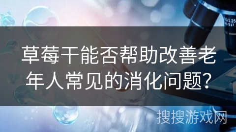 草莓干能否帮助改善老年人常见的消化问题？