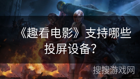 《趣看电影》支持哪些投屏设备? 《趣看电影》支持哪些投屏设备?