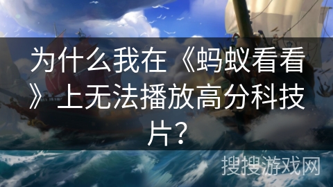 为什么我在《蚂蚁看看》上无法播放高分科技片？
