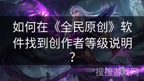 如何在《全民原创》软件找到创作者等级说明？