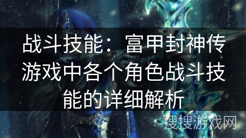 战斗技能：富甲封神传游戏中各个角色战斗技能的详细解析