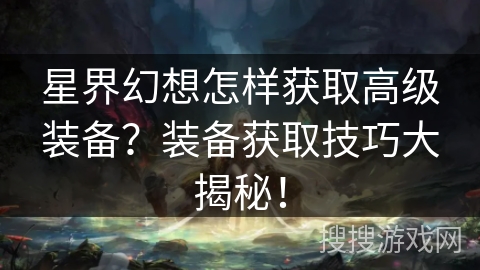 星界幻想怎样获取高级装备？装备获取技巧大揭秘！