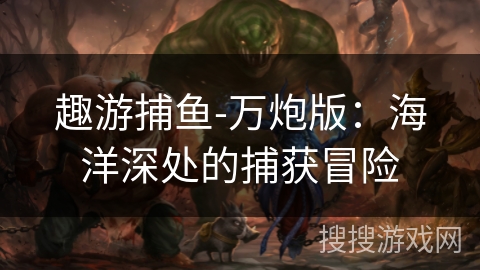 趣游捕鱼-万炮版：海洋深处的捕获冒险