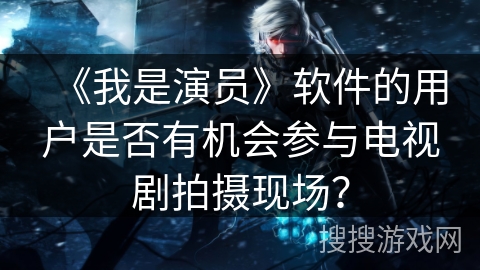 《我是演员》软件的用户是否有机会参与电视剧拍摄现场？