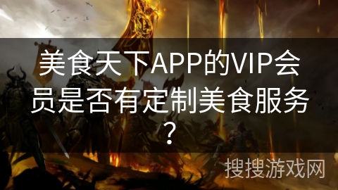 美食天下APP的VIP会员是否有定制美食服务？