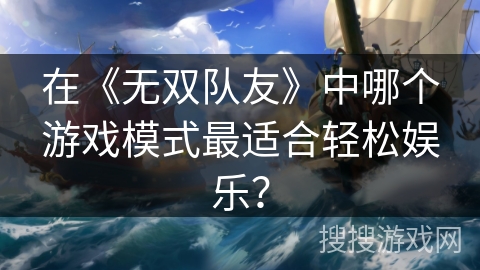 在《无双队友》中哪个游戏模式最适合轻松娱乐? 在《无双队友》中哪个游戏模式最适合轻松娱乐?