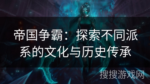 帝国争霸:探索不同派系的文化与历史传承 帝国争霸:探索不同派系的文化与历史传承
