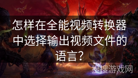 怎样在全能视频转换器中选择输出视频文件的语言? 怎样在全能视频转换器中选择输出视频文件的语言?