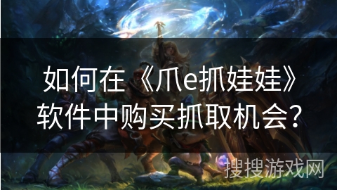 如何在《爪e抓娃娃》软件中购买抓取机会? 如何在《爪e抓娃娃》软件中购买抓取机会?