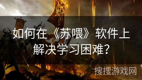 如何在《苏喂》软件上解决学习困难？
