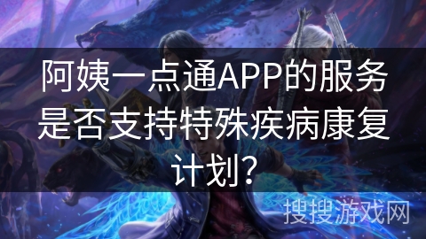 阿姨一点通APP的服务是否支持特殊疾病康复计划？