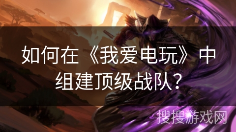 如何在《我爱电玩》中组建顶级战队？
