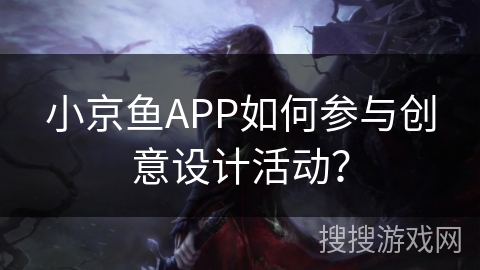 小京鱼APP如何参与创意设计活动? 小京鱼APP如何参与创意设计活动?