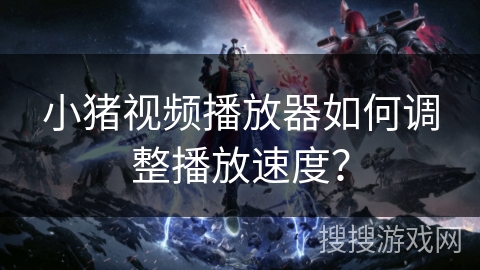小猪视频播放器如何调整播放速度？