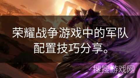 荣耀战争游戏中的军队配置技巧分享。