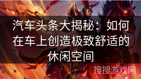 汽车头条大揭秘：如何在车上创造极致舒适的休闲空间