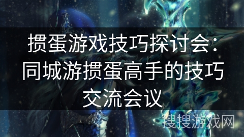 掼蛋游戏技巧探讨会：同城游掼蛋高手的技巧交流会议
