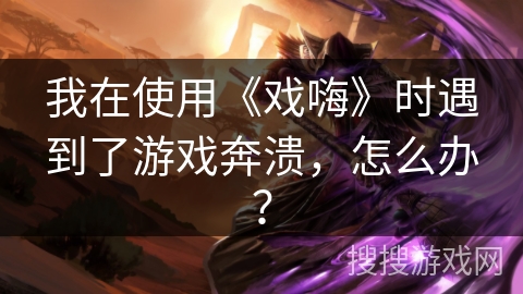 我在使用《戏嗨》时遇到了游戏奔溃，怎么办？