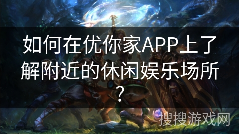 如何在优你家APP上了解附近的休闲娱乐场所？
