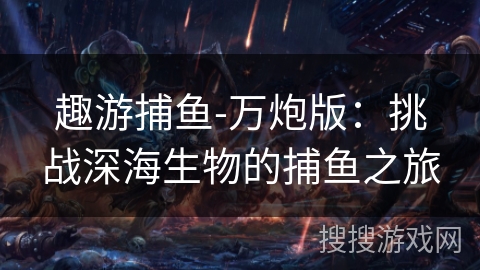 趣游捕鱼-万炮版：挑战深海生物的捕鱼之旅