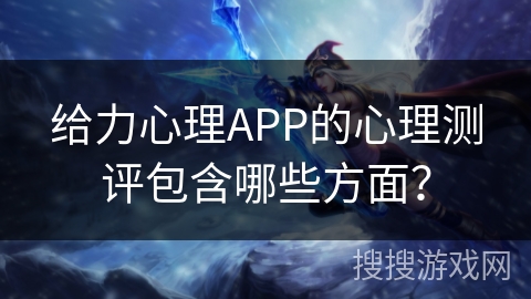 给力心理APP的心理测评包含哪些方面？