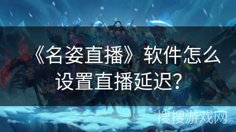 《名姿直播》软件怎么设置直播延迟？