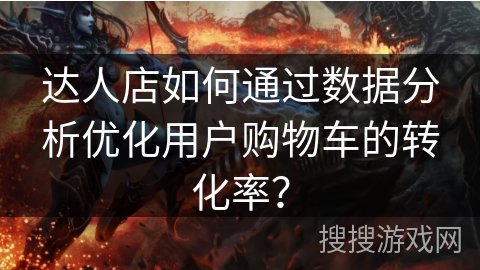 达人店如何通过数据分析优化用户购物车的转化率？