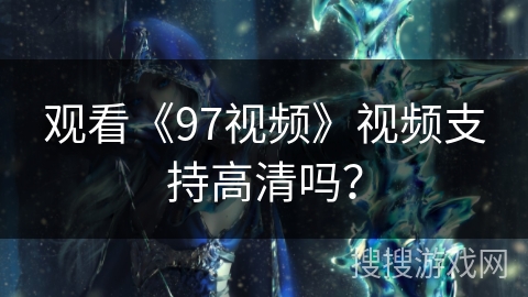 观看《97视频》视频支持高清吗？