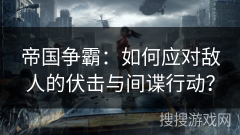 帝国争霸：如何应对敌人的伏击与间谍行动？