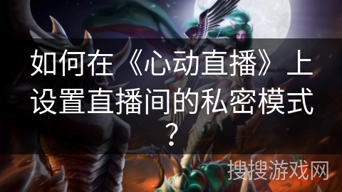 如何在《心动直播》上设置直播间的私密模式？