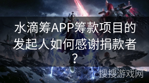 水滴筹APP筹款项目的发起人如何感谢捐款者? 水滴筹APP筹款项目的发起人如何感谢捐款者?
