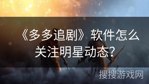 《多多追剧》软件怎么关注明星动态？