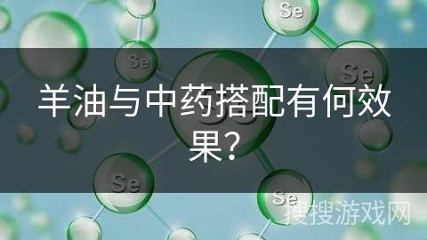 羊油与中药搭配有何效果？
