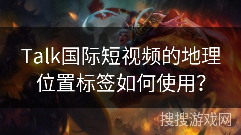Talk国际短视频的地理位置标签如何使用？