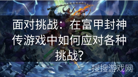 面对挑战：在富甲封神传游戏中如何应对各种挑战？