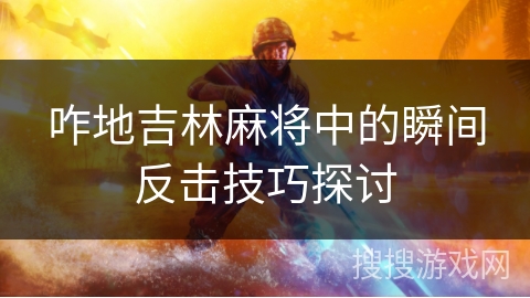 咋地吉林麻将中的瞬间反击技巧探讨