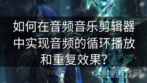 如何在音频音乐剪辑器中实现音频的循环播放和重复效果？