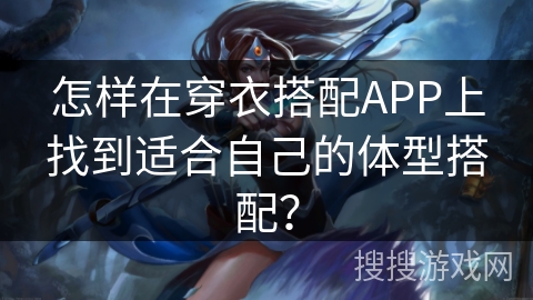 怎样在穿衣搭配APP上找到适合自己的体型搭配？