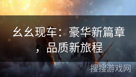 幺幺现车：豪华新篇章，品质新旅程