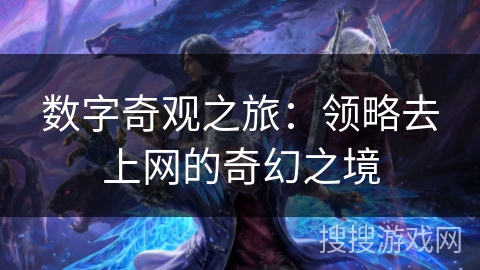 数字奇观之旅:领略去上网的奇幻之境 数字奇观之旅:领略去上网的奇幻之境