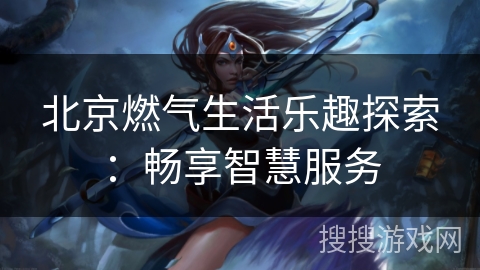 北京燃气生活乐趣探索：畅享智慧服务