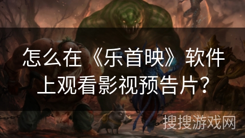 怎么在《乐首映》软件上观看影视预告片？