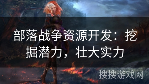 部落战争资源开发：挖掘潜力，壮大实力