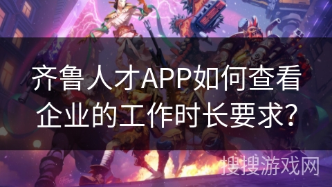齐鲁人才APP如何查看企业的工作时长要求？