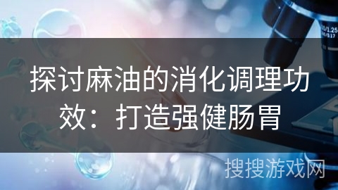 探讨麻油的消化调理功效：打造强健肠胃