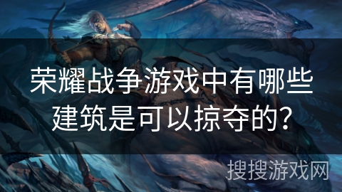 荣耀战争游戏中有哪些建筑是可以掠夺的？