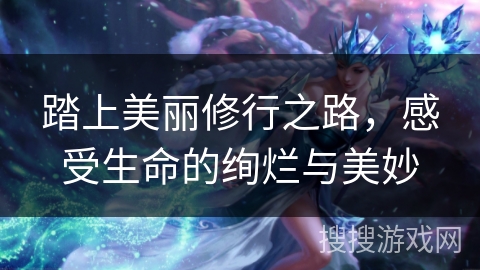 踏上美丽修行之路，感受生命的绚烂与美妙