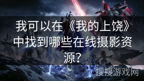 我可以在《我的上饶》中找到哪些在线摄影资源? 我可以在《我的上饶》中找到哪些在线摄影资源?