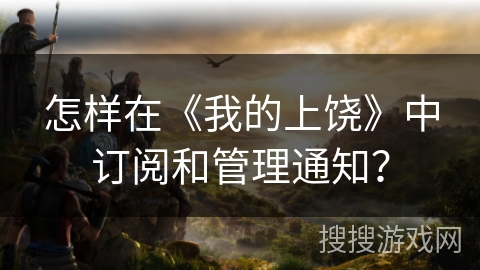 怎样在《我的上饶》中订阅和管理通知? 怎样在《我的上饶》中订阅和管理通知?
