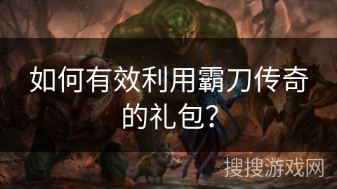 如何有效利用霸刀传奇的礼包？